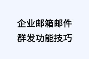 企业邮箱邮件群发功能技巧