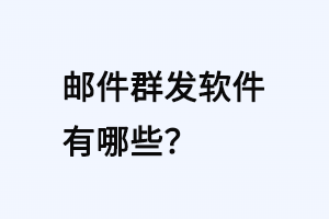 1787298413194848.png 邮件群发软件有哪些